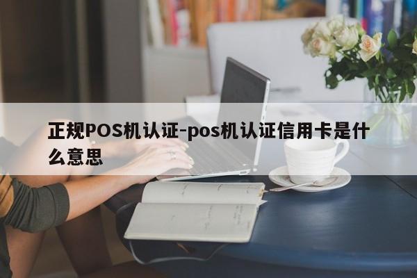 张北正规POS机认证-pos机认证信用卡是什么意思